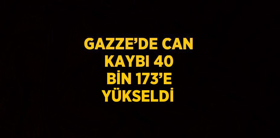 GAZZE’DE CAN KAYBI 40 BİN 173’E YÜKSELDİ