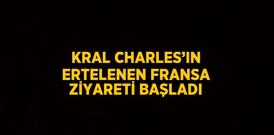 KRAL CHARLES’IN ERTELENEN FRANSA ZİYARETİ BAŞLADI