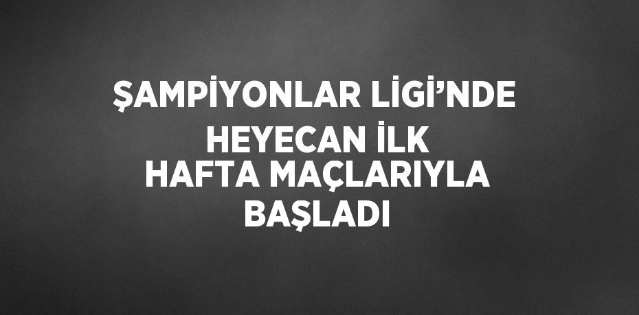 ŞAMPİYONLAR LİGİ’NDE HEYECAN İLK HAFTA MAÇLARIYLA BAŞLADI