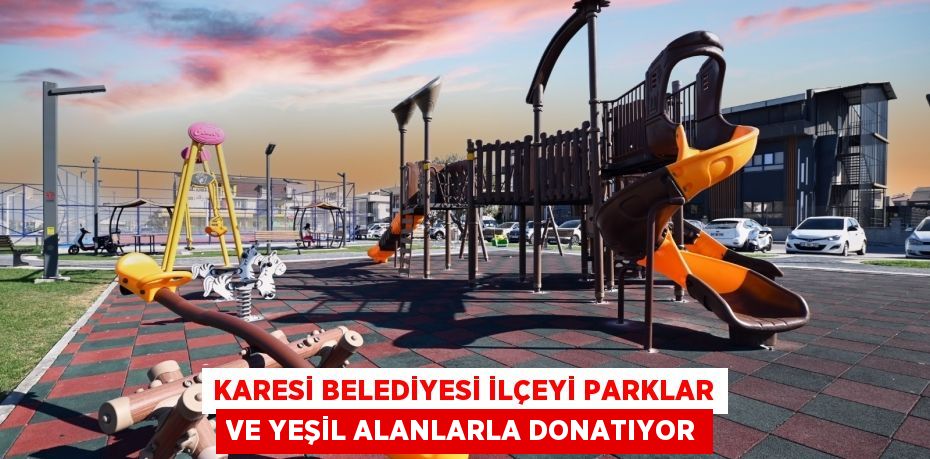 KARESİ BELEDİYESİ İLÇEYİ PARKLAR VE YEŞİL ALANLARLA DONATIYOR