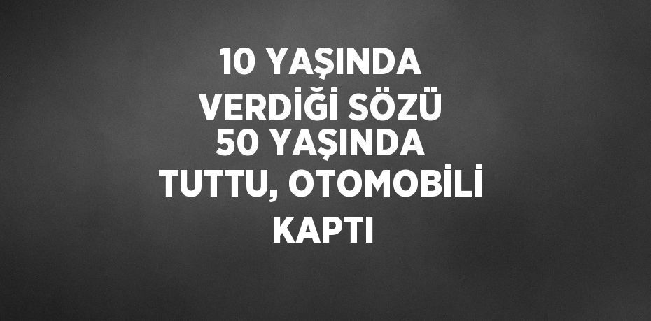 10 YAŞINDA VERDİĞİ SÖZÜ 50 YAŞINDA TUTTU, OTOMOBİLİ KAPTI