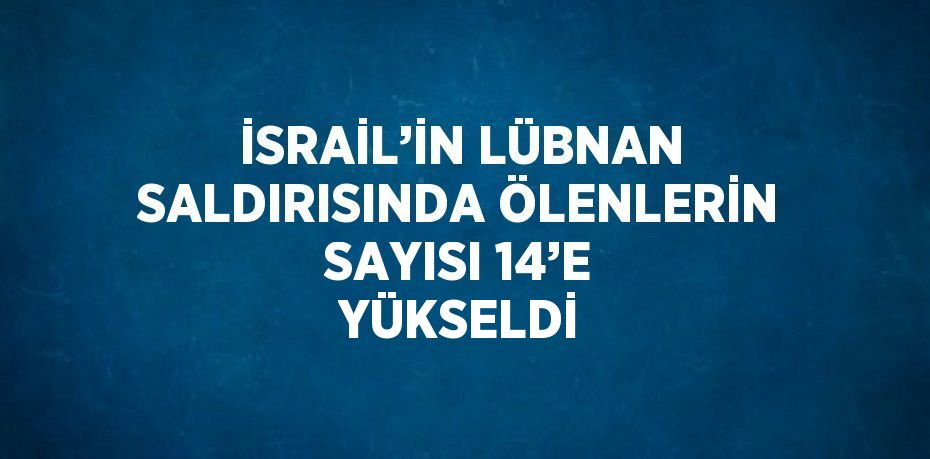 İSRAİL’İN LÜBNAN SALDIRISINDA ÖLENLERİN SAYISI 14’E YÜKSELDİ