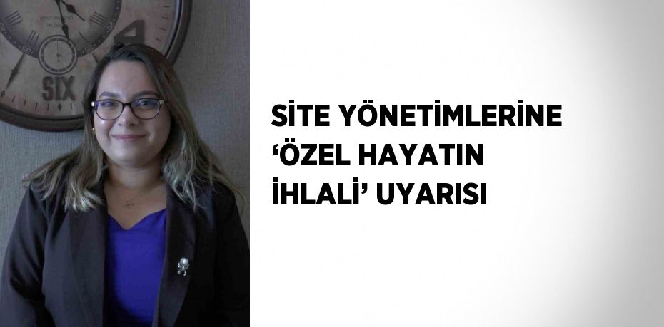 SİTE YÖNETİMLERİNE ‘ÖZEL HAYATIN İHLALİ’ UYARISI