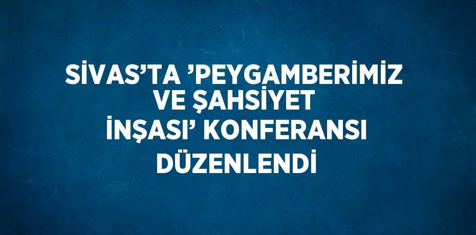 SİVAS’TA ’PEYGAMBERİMİZ VE ŞAHSİYET İNŞASI’ KONFERANSI DÜZENLENDİ