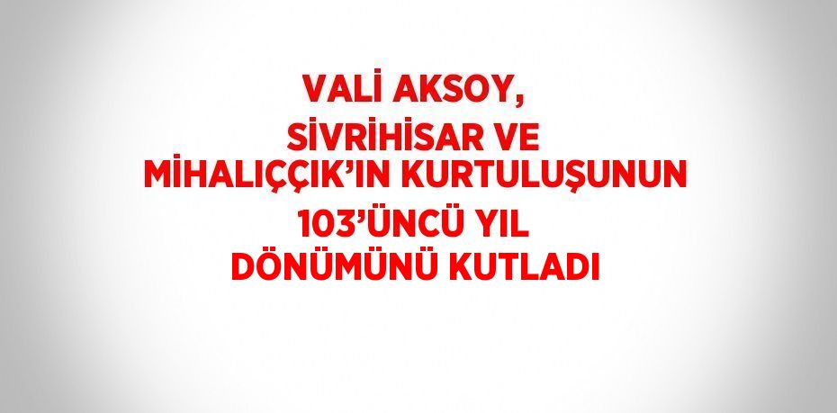 VALİ AKSOY, SİVRİHİSAR VE MİHALIÇÇIK’IN KURTULUŞUNUN 103’ÜNCÜ YIL DÖNÜMÜNÜ KUTLADI