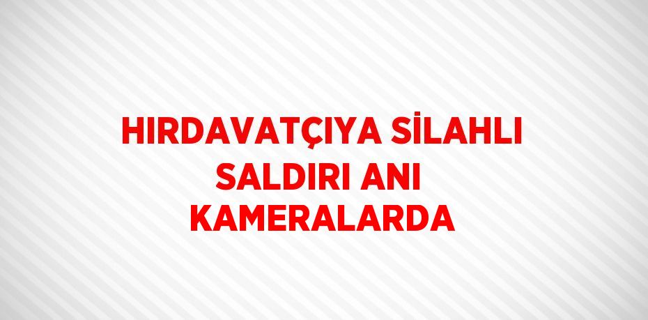 HIRDAVATÇIYA SİLAHLI SALDIRI ANI KAMERALARDA