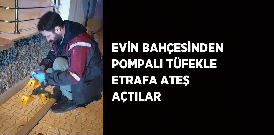 EVİN BAHÇESİNDEN POMPALI TÜFEKLE ETRAFA ATEŞ AÇTILAR