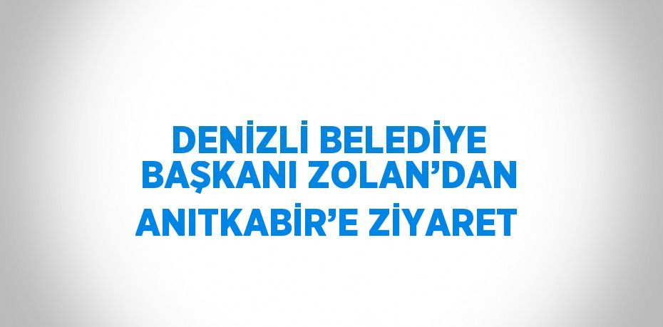 DENİZLİ BELEDİYE BAŞKANI ZOLAN’DAN ANITKABİR’E ZİYARET