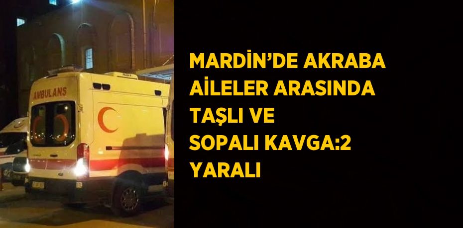 MARDİN’DE AKRABA AİLELER ARASINDA TAŞLI VE SOPALI KAVGA:2 YARALI