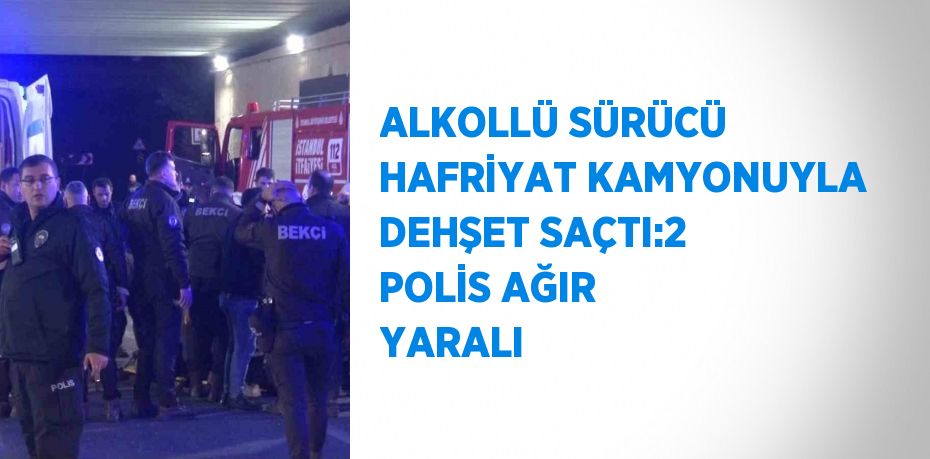 ALKOLLÜ SÜRÜCÜ HAFRİYAT KAMYONUYLA DEHŞET SAÇTI:2 POLİS AĞIR YARALI