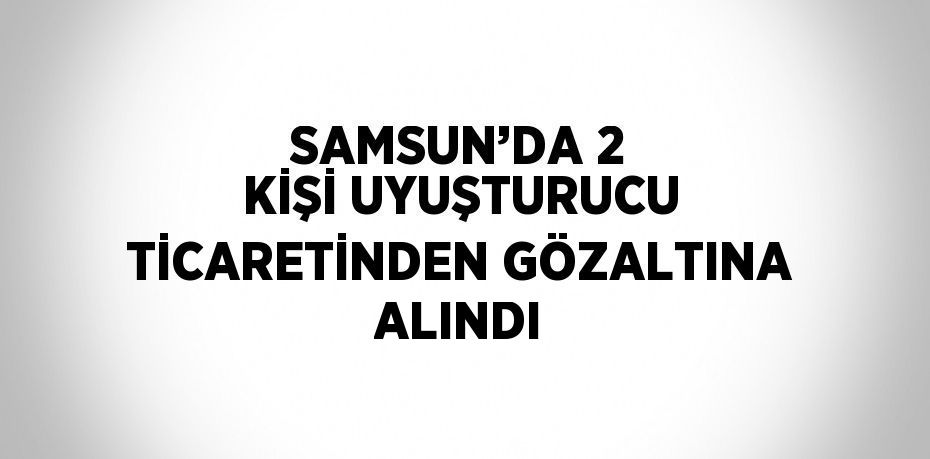 SAMSUN’DA 2 KİŞİ UYUŞTURUCU TİCARETİNDEN GÖZALTINA ALINDI