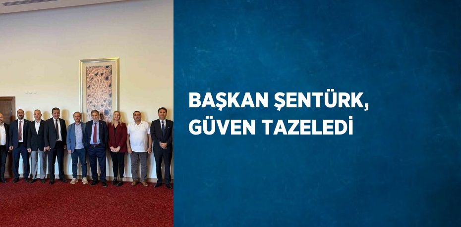 BAŞKAN ŞENTÜRK, GÜVEN TAZELEDİ