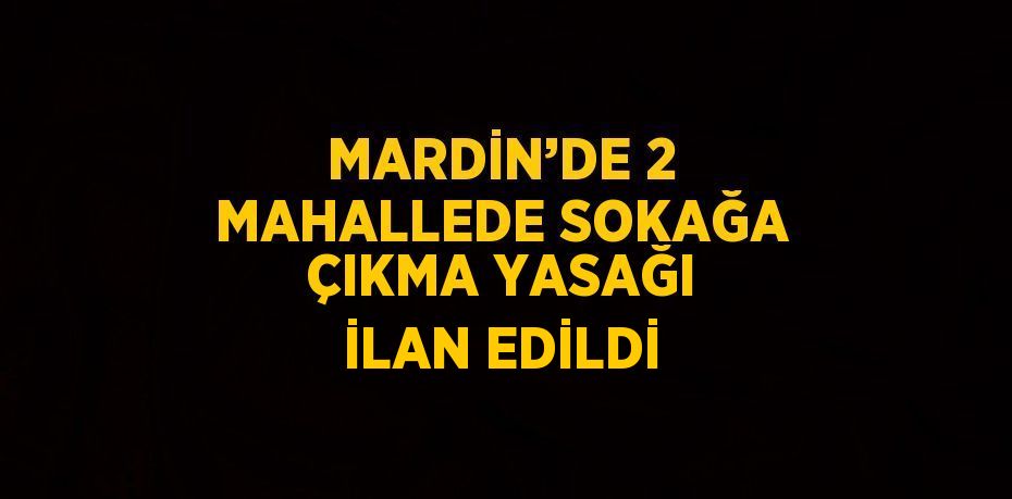 MARDİN’DE 2 MAHALLEDE SOKAĞA ÇIKMA YASAĞI İLAN EDİLDİ