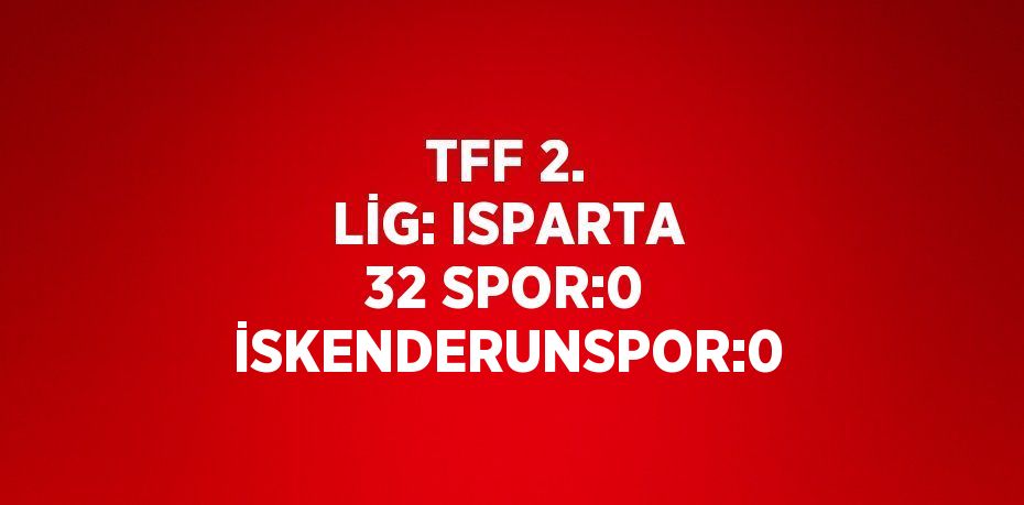 TFF 2. LİG: ISPARTA 32 SPOR:0 İSKENDERUNSPOR:0