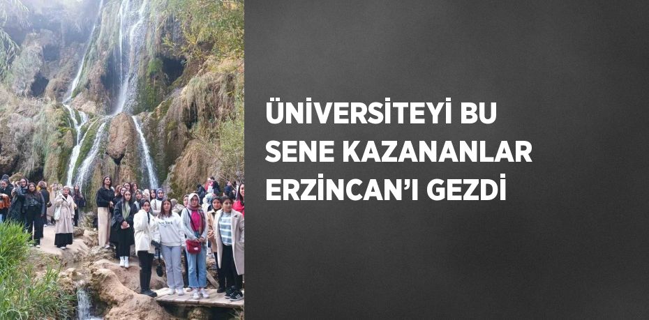 ÜNİVERSİTEYİ BU SENE KAZANANLAR ERZİNCAN’I GEZDİ