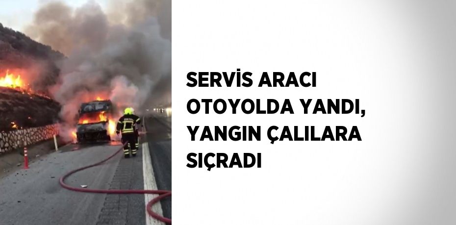 SERVİS ARACI OTOYOLDA YANDI, YANGIN ÇALILARA SIÇRADI