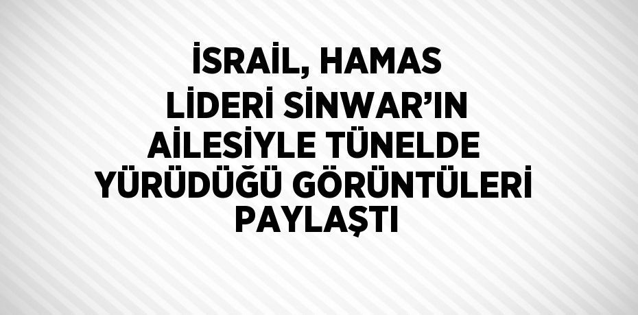 İSRAİL, HAMAS LİDERİ SİNWAR’IN AİLESİYLE TÜNELDE YÜRÜDÜĞÜ GÖRÜNTÜLERİ PAYLAŞTI