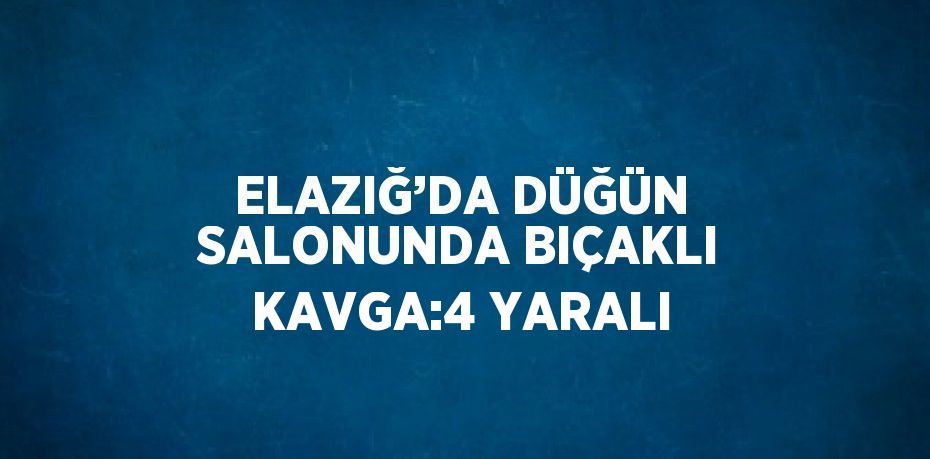 ELAZIĞ’DA DÜĞÜN SALONUNDA BIÇAKLI KAVGA:4 YARALI