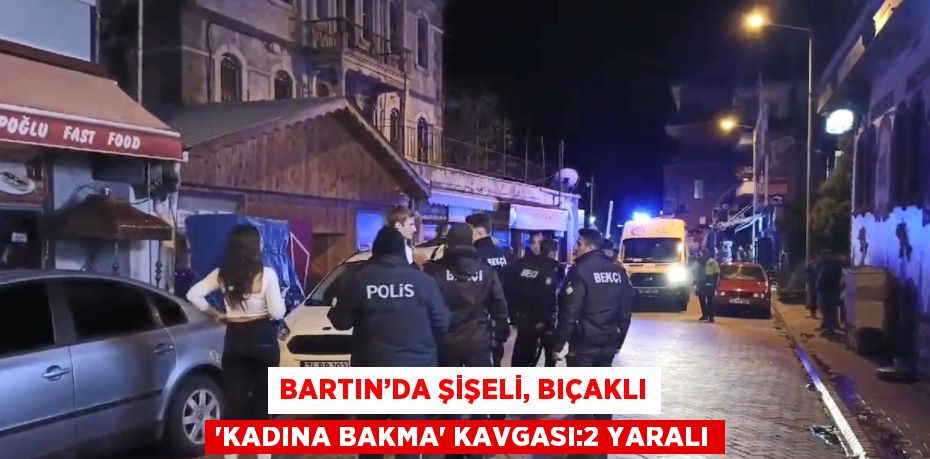 BARTIN’DA ŞİŞELİ, BIÇAKLI 'KADINA BAKMA' KAVGASI:2 YARALI