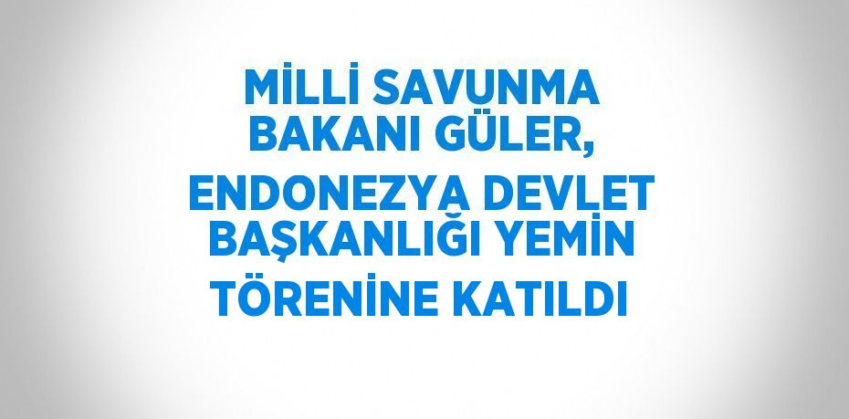 MİLLİ SAVUNMA BAKANI GÜLER, ENDONEZYA DEVLET BAŞKANLIĞI YEMİN TÖRENİNE KATILDI