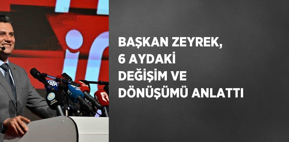 BAŞKAN ZEYREK, 6 AYDAKİ DEĞİŞİM VE DÖNÜŞÜMÜ ANLATTI