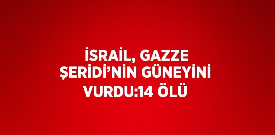 İSRAİL, GAZZE ŞERİDİ’NİN GÜNEYİNİ VURDU:14 ÖLÜ