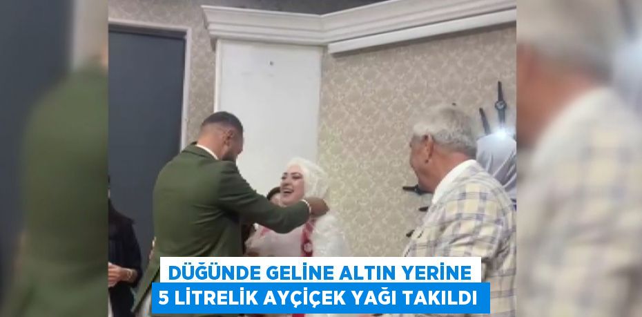 DÜĞÜNDE GELİNE ALTIN YERİNE 5 LİTRELİK AYÇİÇEK YAĞI TAKILDI