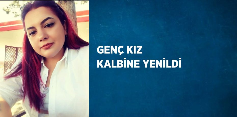 GENÇ KIZ KALBİNE YENİLDİ