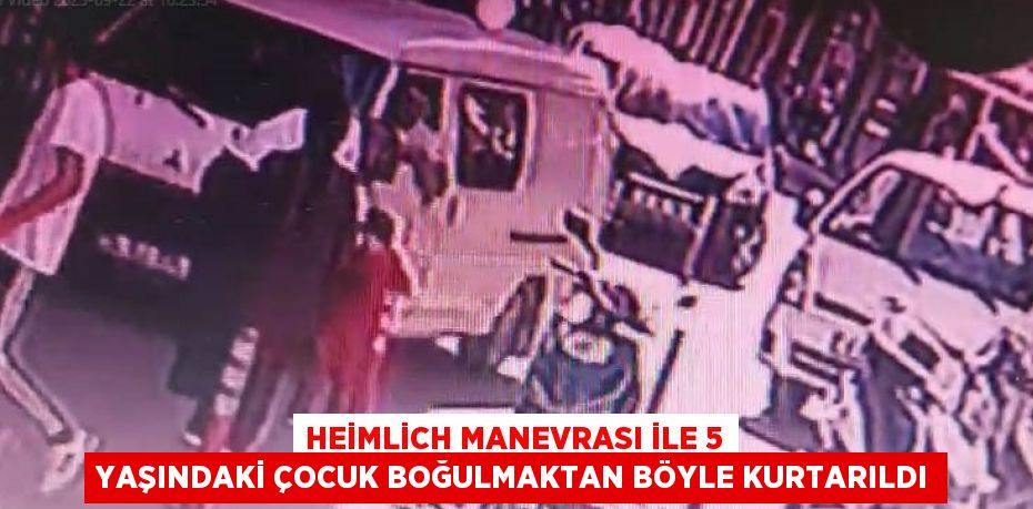 HEİMLİCH MANEVRASI İLE 5 YAŞINDAKİ ÇOCUK BOĞULMAKTAN BÖYLE KURTARILDI