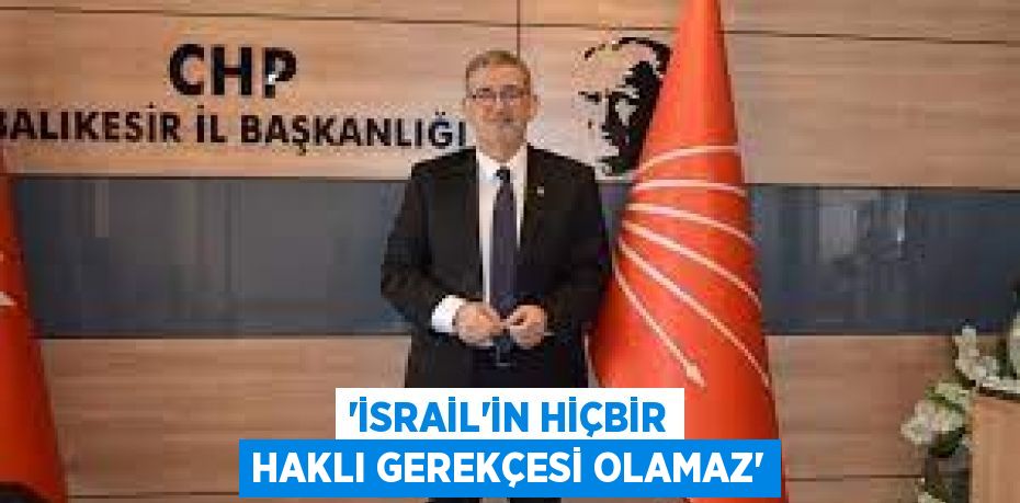 “İSRAİL’İN HİÇBİR HAKLI GEREKÇESİ OLAMAZ”