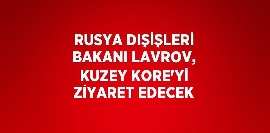 RUSYA DIŞİŞLERİ BAKANI LAVROV, KUZEY KORE’Yİ ZİYARET EDECEK