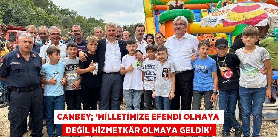 CANBEY; “MİLLETİMİZE EFENDİ OLMAYA DEĞİL HİZMETKÂR OLMAYA GELDİK”