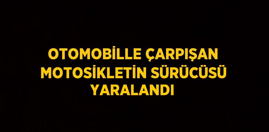 OTOMOBİLLE ÇARPIŞAN MOTOSİKLETİN SÜRÜCÜSÜ YARALANDI