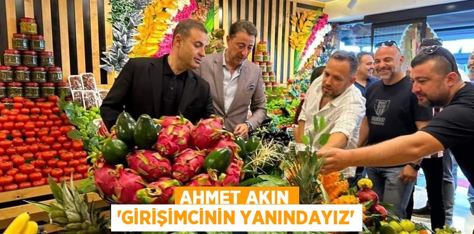 AHMET AKIN 'GİRİŞİMCİNİN YANINDAYIZ'