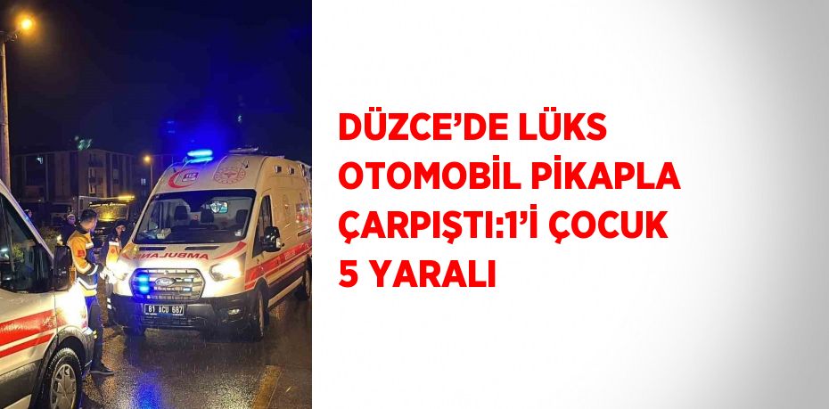 DÜZCE’DE LÜKS OTOMOBİL PİKAPLA ÇARPIŞTI:1’İ ÇOCUK 5 YARALI