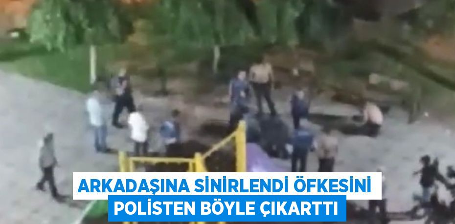 ARKADAŞINA SİNİRLENDİ ÖFKESİNİ POLİSTEN BÖYLE ÇIKARTTI