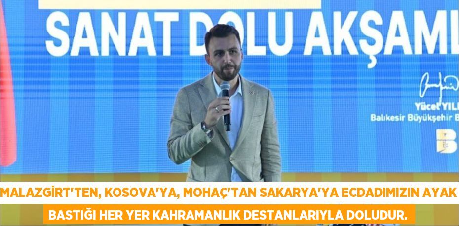 MALAZGİRT’TEN, KOSOVA’YA, MOHAÇ’TAN SAKARYA’YA ECDADIMIZIN AYAK BASTIĞI HER YER KAHRAMANLIK DESTANLARIYLA DOLUDUR.