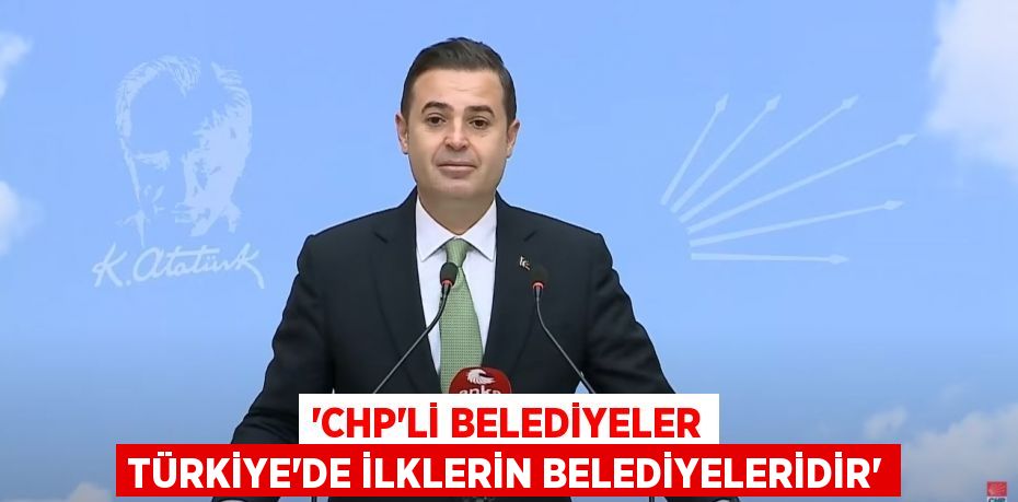 ‘CHP’Lİ BELEDİYELER TÜRKİYE’DE İLKLERİN BELEDİYELERİDİR’