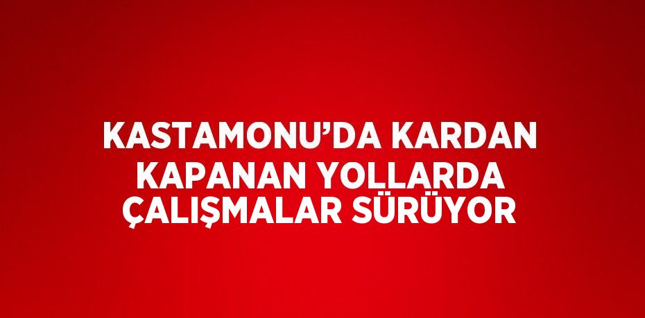 KASTAMONU’DA KARDAN KAPANAN YOLLARDA ÇALIŞMALAR SÜRÜYOR