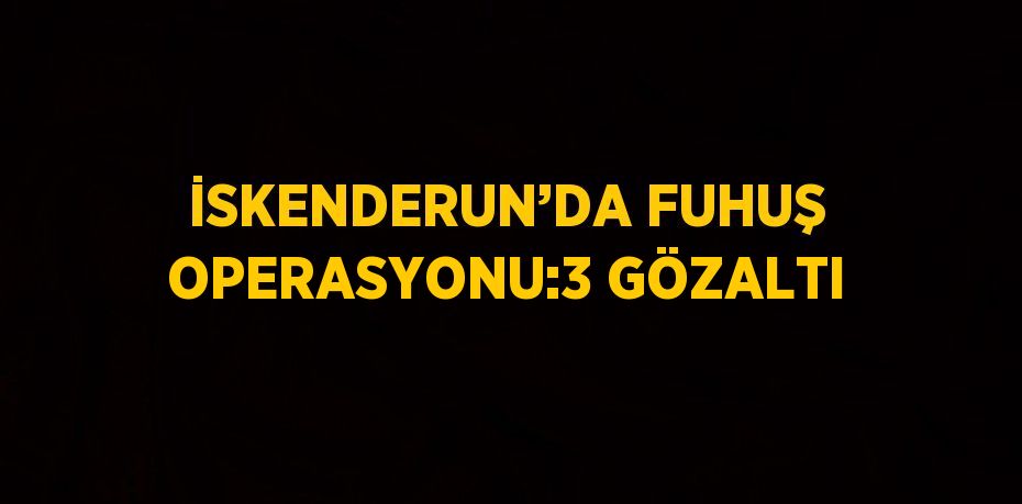 İSKENDERUN’DA FUHUŞ OPERASYONU:3 GÖZALTI