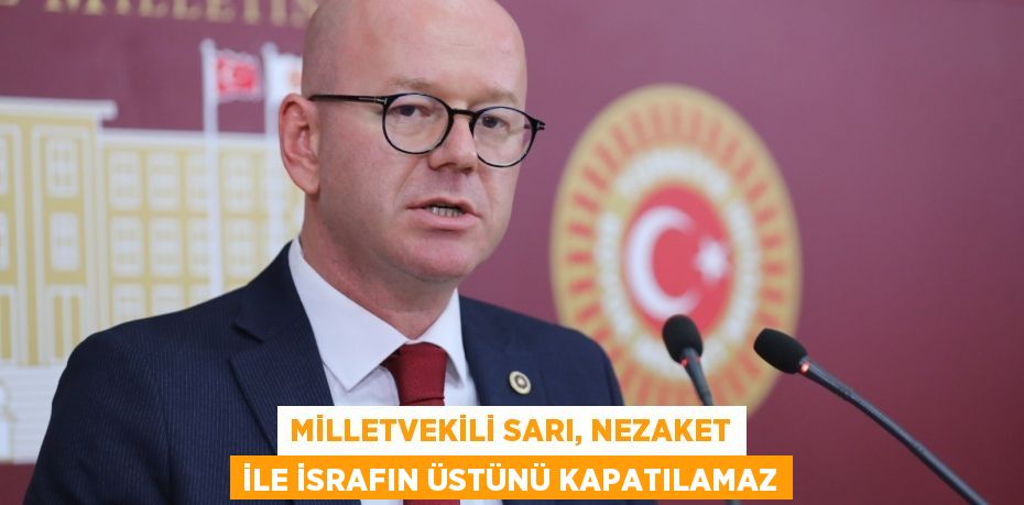 MİLLETVEKİLİ SARI, NEZAKET İLE İSRAFIN ÜSTÜNÜ KAPATILAMAZ