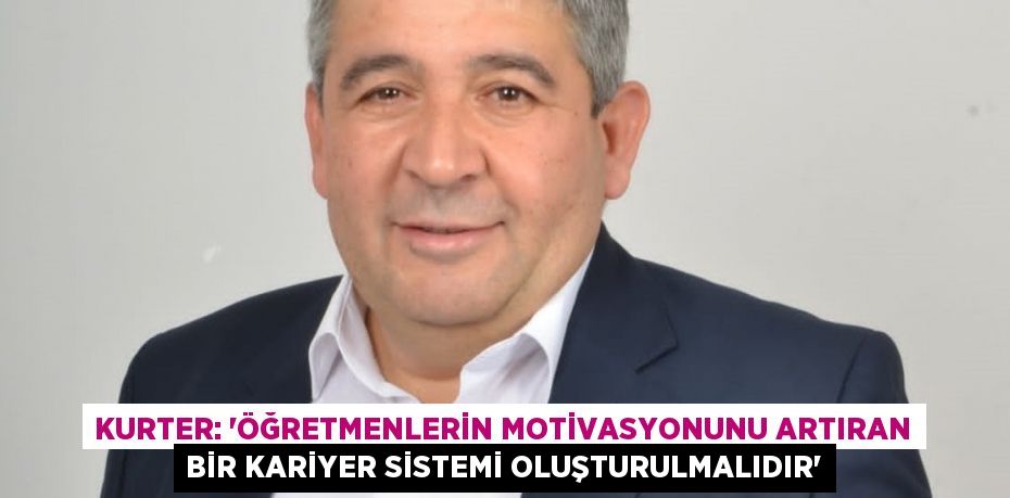 Kurter: ‘Öğretmenlerin motivasyonunu artıran bir kariyer sistemi oluşturulmalıdır’