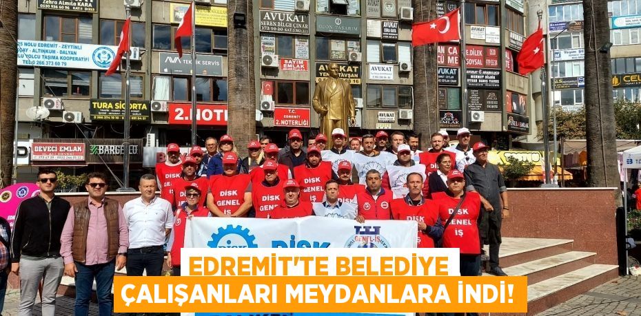 EDREMİT’TE BELEDİYE ÇALIŞANLARI MEYDANLARA İNDİ!