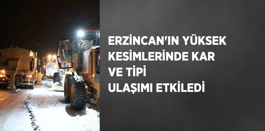 ERZİNCAN’IN YÜKSEK KESİMLERİNDE KAR VE TİPİ ULAŞIMI ETKİLEDİ