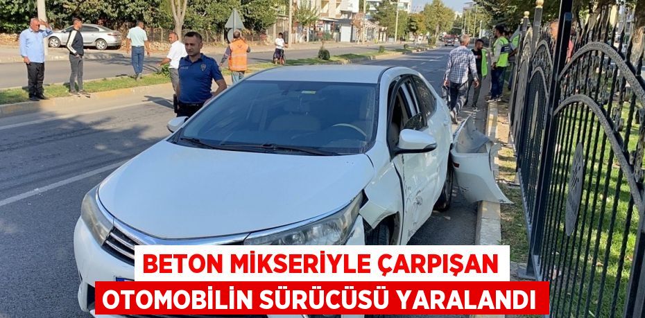 BETON MİKSERİYLE ÇARPIŞAN OTOMOBİLİN SÜRÜCÜSÜ YARALANDI