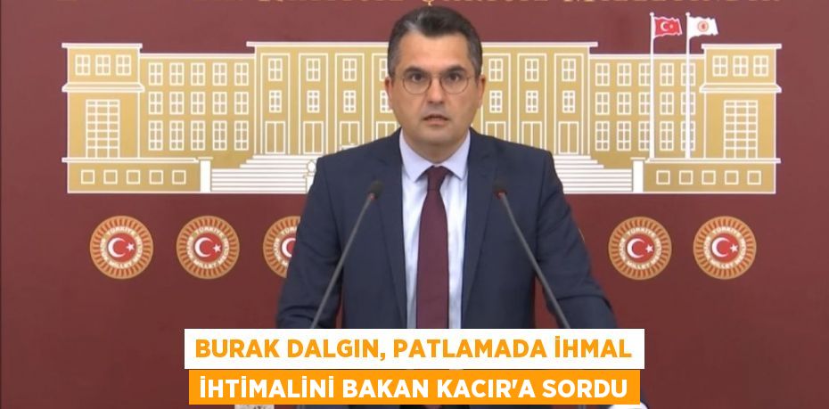 BURAK DALGIN, PATLAMADA İHMAL İHTİMALİNİ BAKAN KACIR’A SORDU