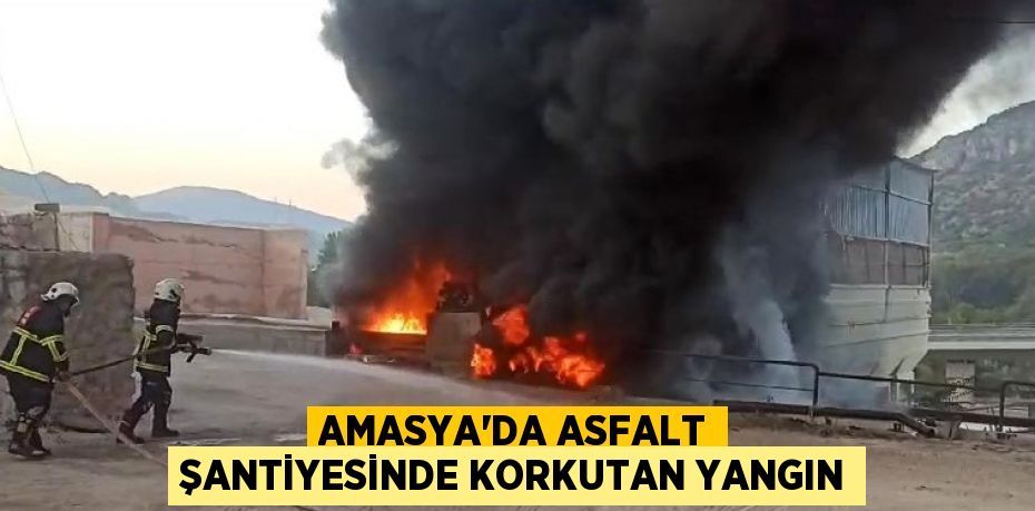 AMASYA’DA ASFALT ŞANTİYESİNDE KORKUTAN YANGIN