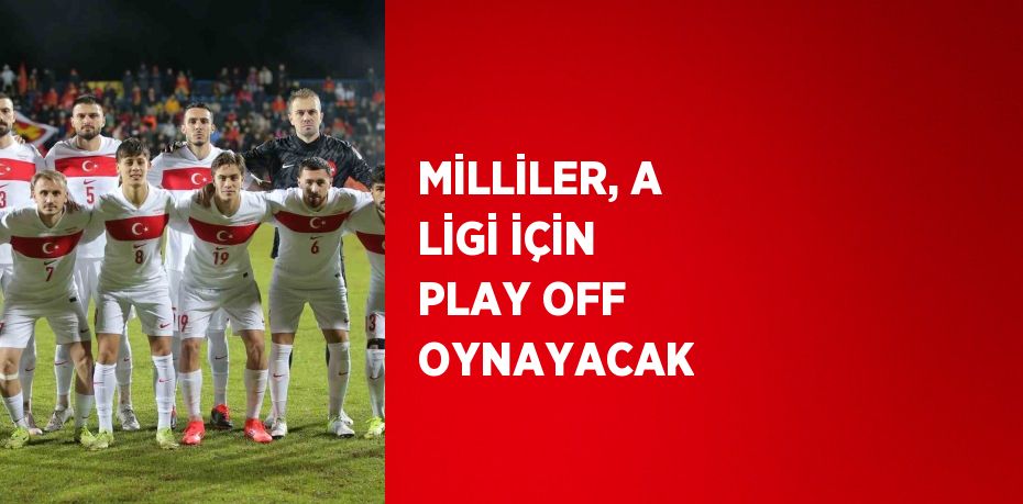 MİLLİLER, A LİGİ İÇİN PLAY OFF OYNAYACAK