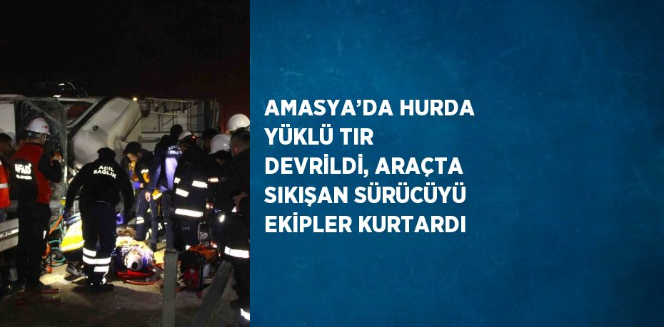 AMASYA’DA HURDA YÜKLÜ TIR DEVRİLDİ, ARAÇTA SIKIŞAN SÜRÜCÜYÜ EKİPLER KURTARDI