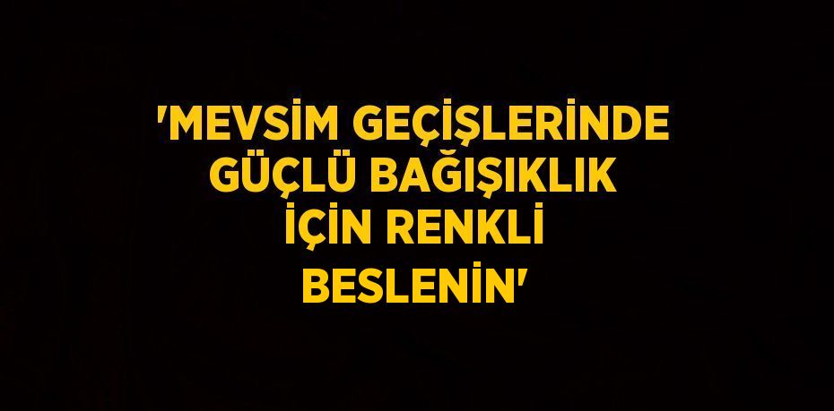 'MEVSİM GEÇİŞLERİNDE GÜÇLÜ BAĞIŞIKLIK İÇİN RENKLİ BESLENİN'